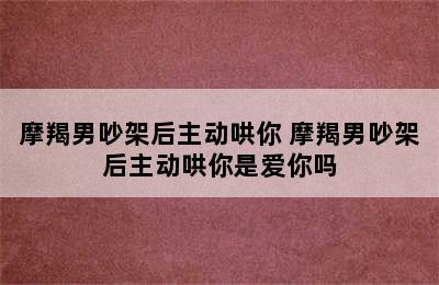 摩羯男吵架后主动哄你 摩羯男吵架后主动哄你是爱你吗